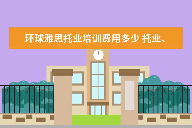环球雅思托业培训费用多少 托业、托福、雅思、BEC考试的含金量和区别是什么? -...