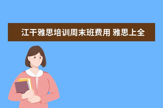 江干雅思培训周末班费用 雅思上全日制班好一些还是周末班