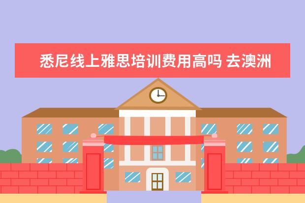 悉尼线上雅思培训费用高吗 去澳洲留学真的好么?