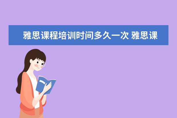雅思课程培训时间多久一次 雅思课程培训课一般上多久