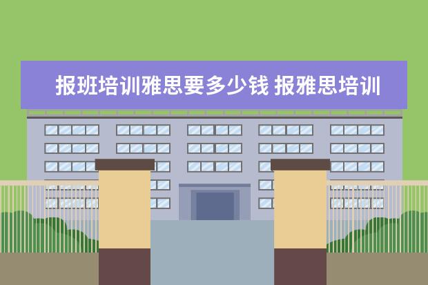 报班培训雅思要多少钱 报雅思培训班一般要多少钱?