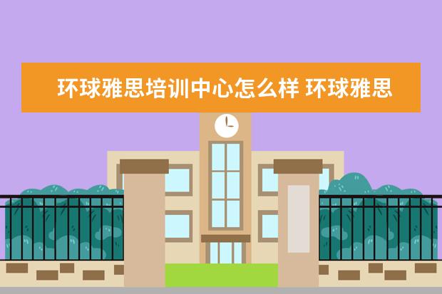 环球雅思培训中心怎么样 环球雅思培训怎么样