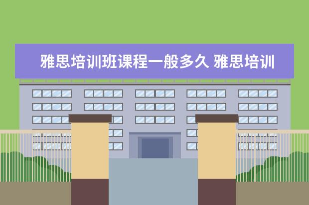 雅思培训班课程一般多久 雅思培训一般需要多久?大概需要多少费用?