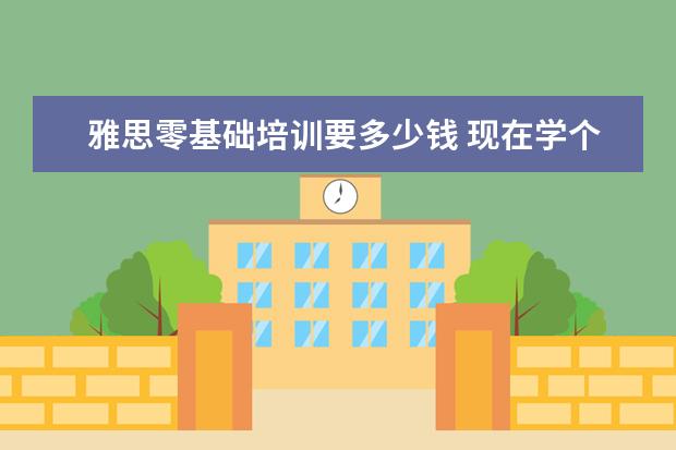雅思零基础培训要多少钱 现在学个雅思大概需要多少钱