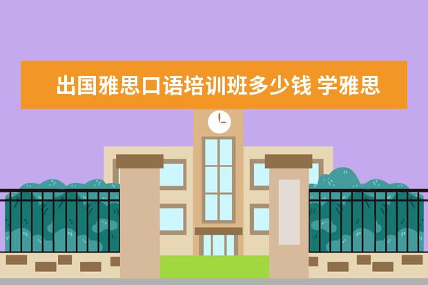 出国雅思口语培训班多少钱 学雅思一般多少钱?