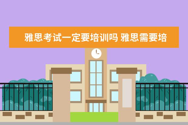 雅思考试一定要培训吗 雅思需要培训吗
