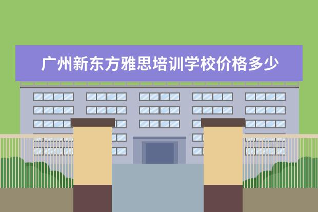 广州新东方雅思培训学校价格多少 新东方雅思班多少钱一年?