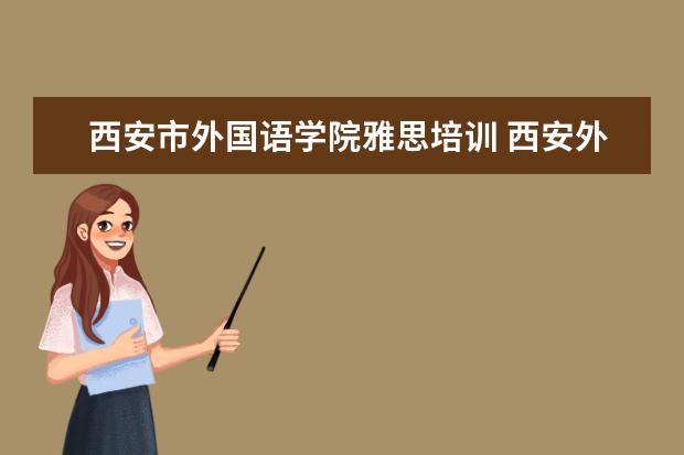 西安市外国语学院雅思培训 西安外国语大学的留学预科项目怎么样?两年雅思能过6...