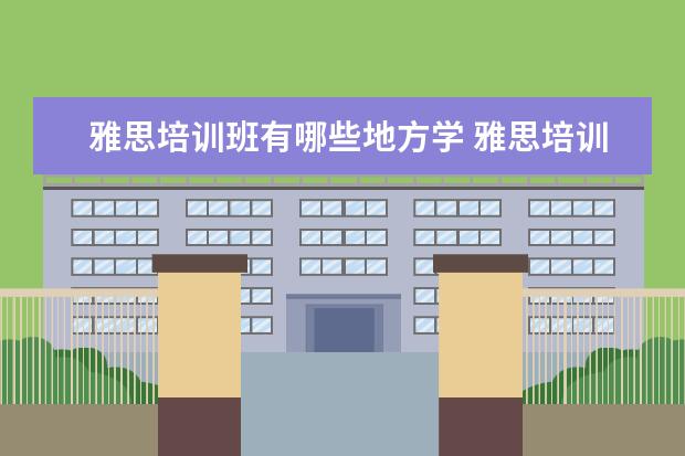 雅思培训班有哪些地方学 雅思培训班哪里好?