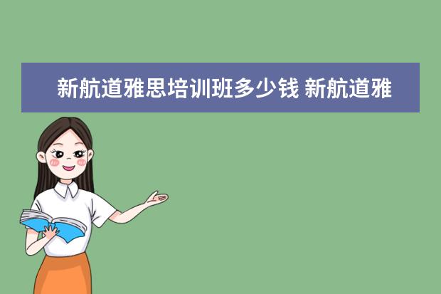 新航道雅思培训班多少钱 新航道雅思班多少钱,知道的来说一下