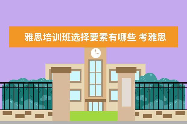 雅思培训班选择要素有哪些 考雅思需要准备哪些材料
