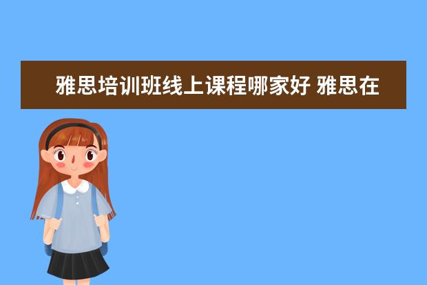 雅思培训班线上课程哪家好 雅思在线培训班哪个好