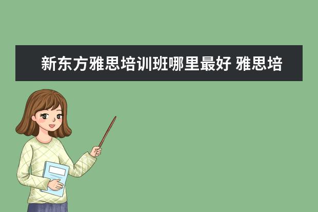 新东方雅思培训班哪里最好 雅思培训哪里好