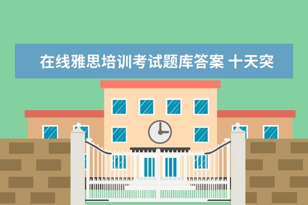 在线雅思培训考试题库答案 十天突破IELTS写作完整真题库与6-9分范文全解的内容...