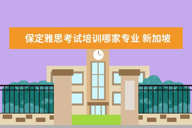 保定雅思考试培训哪家专业 新加坡留学中介哪个比较有实力啊?