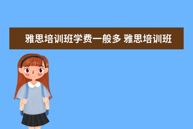 雅思培训班学费一般多 雅思培训班收费是多少