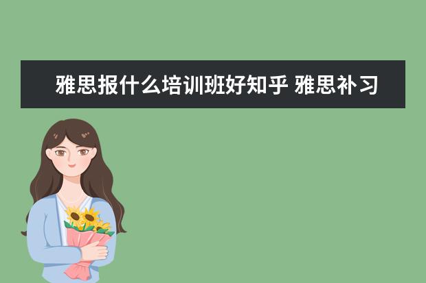 雅思报什么培训班好知乎 雅思补习班真的有用吗?