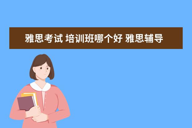 雅思考试 培训班哪个好 雅思辅导培训班哪家好