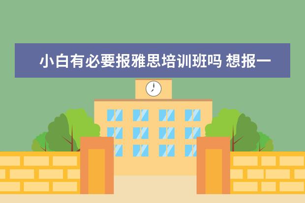 小白有必要报雅思培训班吗 想报一个GMAT的培训班,有没有什么好的推荐