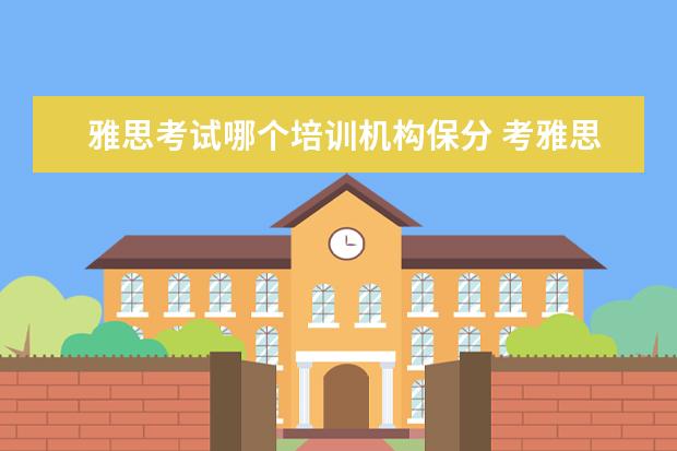 雅思考试哪个培训机构保分 考雅思去哪个机构报班比较好呢,求推荐