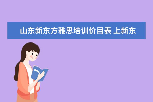 山东新东方雅思培训价目表 上新东方托福或者雅思的培训班一般要多少钱?谢谢~~ ...