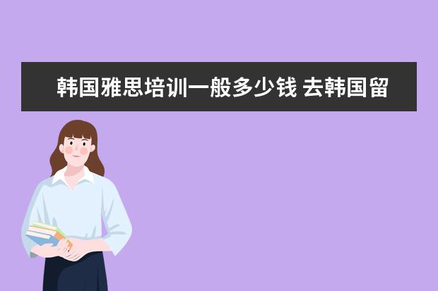 韩国雅思培训一般多少钱 去韩国留学一年需要多少钱