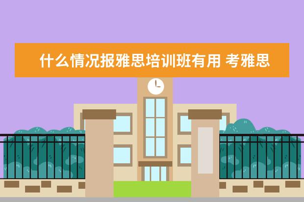 什么情况报雅思培训班有用 考雅思需不需要报个培训班啊?