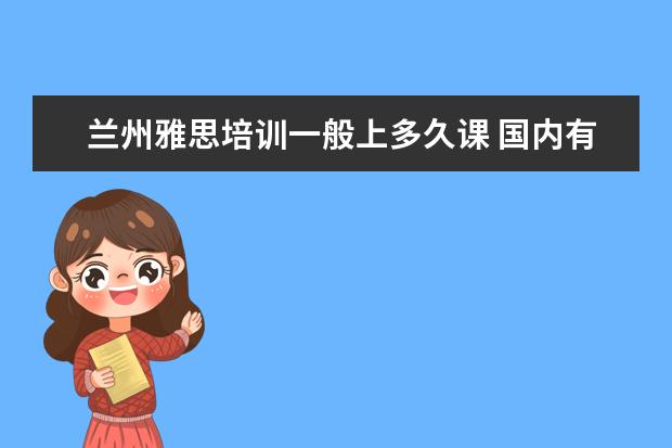 兰州雅思培训一般上多久课 国内有哪几所大学有少数民族预科班??