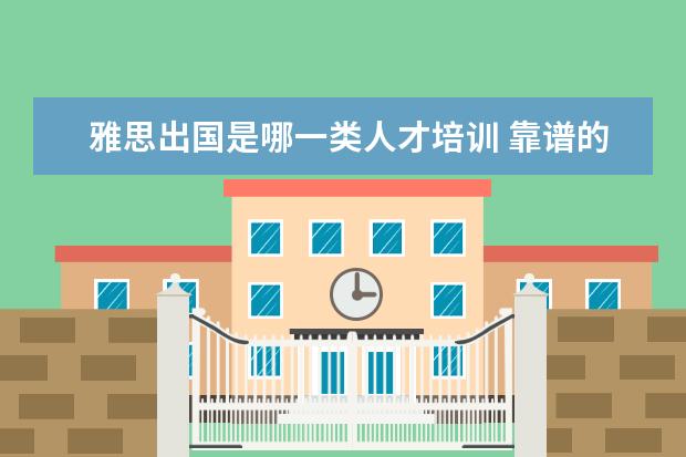 雅思出国是哪一类人才培训 靠谱的出国留学机构有哪些?