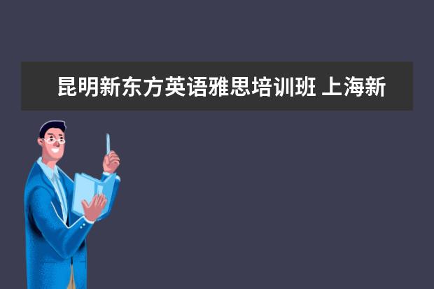 昆明新东方英语雅思培训班 上海新东方雅思培训班需不需要每天都去? 我现在16岁...