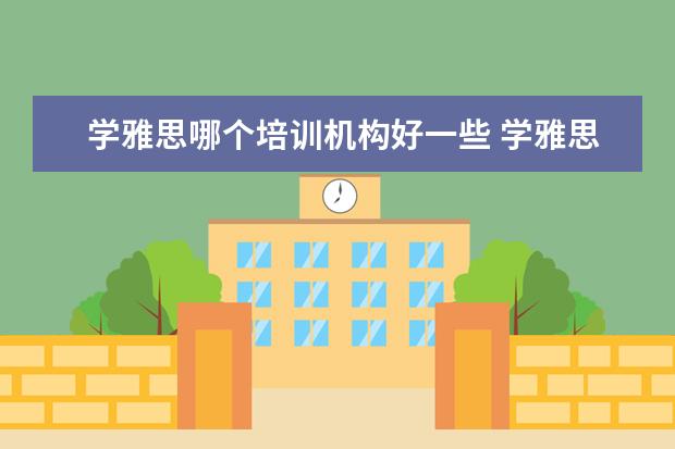 学雅思哪个培训机构好一些 学雅思哪些机构比较好