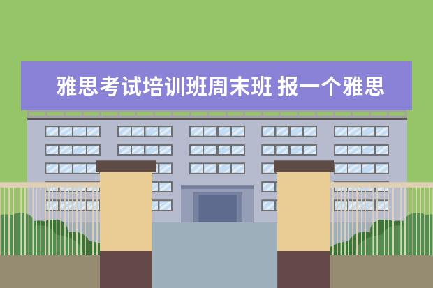 雅思考试培训班周末班 报一个雅思班费用需要多少