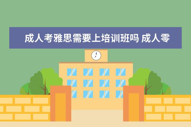 成人考雅思需要上培训班吗 成人零基础怎么考雅思?