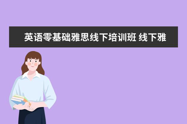 英语零基础雅思线下培训班 线下雅思培训班推荐