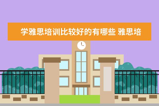 学雅思培训比较好的有哪些 雅思培训机构哪个好?