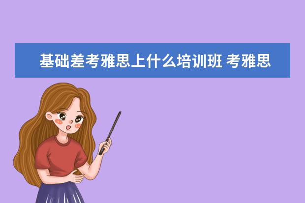 基础差考雅思上什么培训班 考雅思哪个培训班好