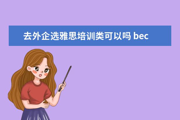 去外企选雅思培训类可以吗 bec商务英语和雅思哪个好?