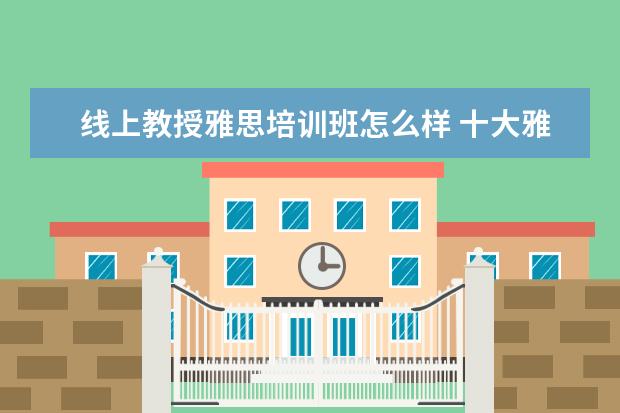 线上教授雅思培训班怎么样 十大雅思培训机构排名,雅思培训哪个好