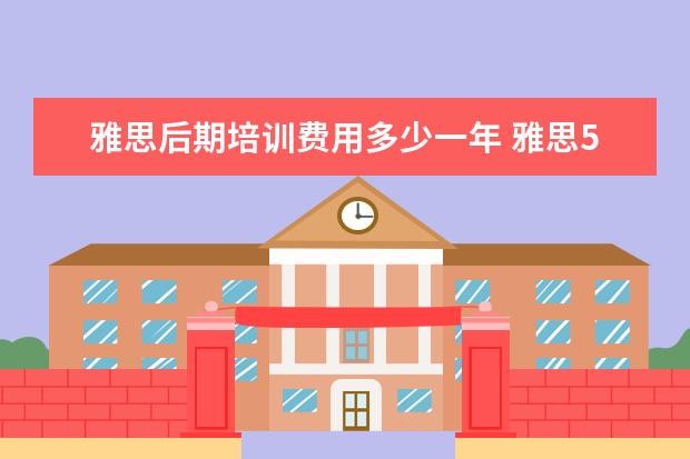 雅思后期培训费用多少一年 雅思5.5 分要读多久的语言班?