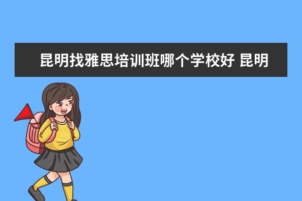 昆明找雅思培训班哪个学校好 昆明雅思培训机构排名