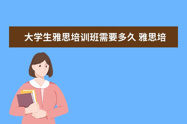 大学生雅思培训班需要多久 雅思培训一般要多久,费用大概是多少?