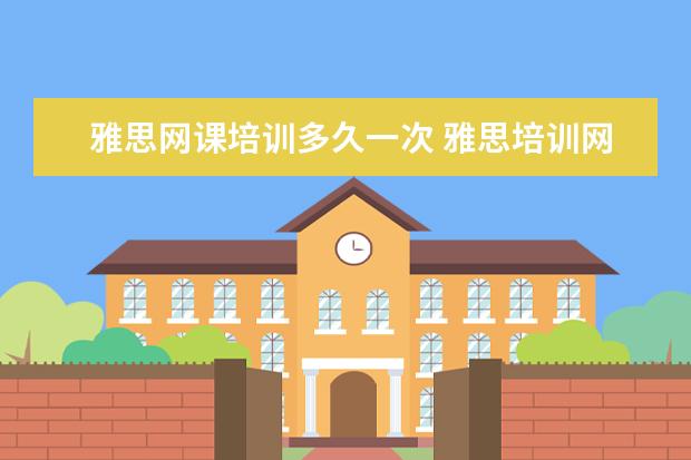 雅思网课培训多久一次 雅思培训网课哪个好