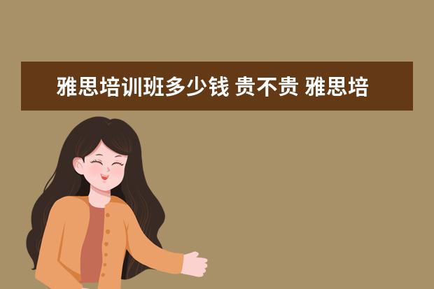 雅思培训班多少钱 贵不贵 雅思培训费用一般多少钱?