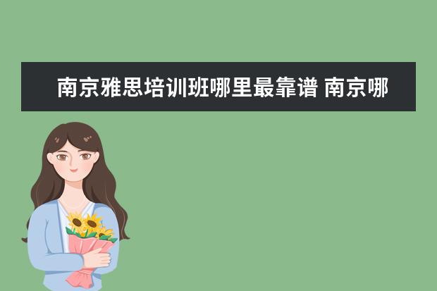 南京雅思培训班哪里最靠谱 南京哪个雅思培训机构比较好?教学质量,老师态度,学...