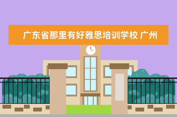 广东省那里有好雅思培训学校 广州雅思培训机构有哪些?比较好的推荐下。