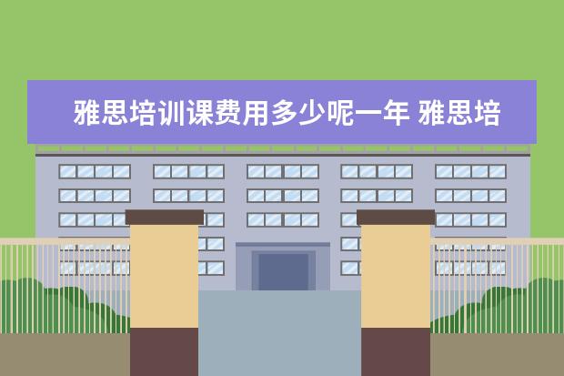 雅思培训课费用多少呢一年 雅思培训一般收费多少钱