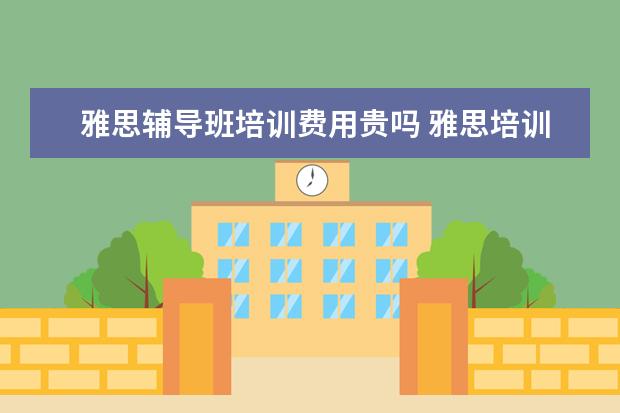 雅思辅导班培训费用贵吗 雅思培训班费用到底多少啊 贵吗? 有出国读研的打算,...