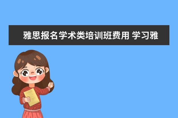 雅思报名学术类培训班费用 学习雅思,需要花费多少钱?