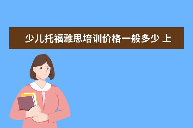 少儿托福雅思培训价格一般多少 上新东方托福或者雅思的培训班一般要多少钱?谢谢~~ ...