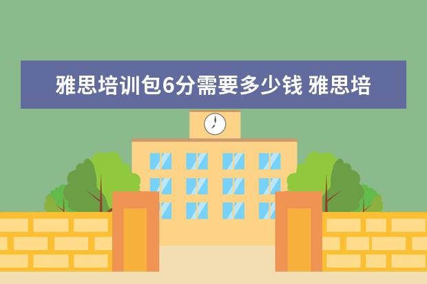 雅思培训包6分需要多少钱 雅思培训班学费一般多少钱? ?